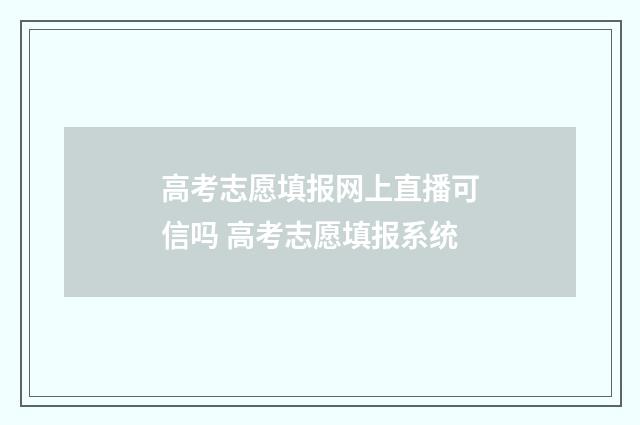 高考志愿填报网上直播可信吗 高考志愿填报系统