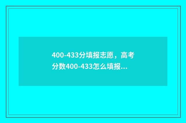 400-433分填报志愿，高考分数400-433怎么填报志愿？ 高考志愿填报440