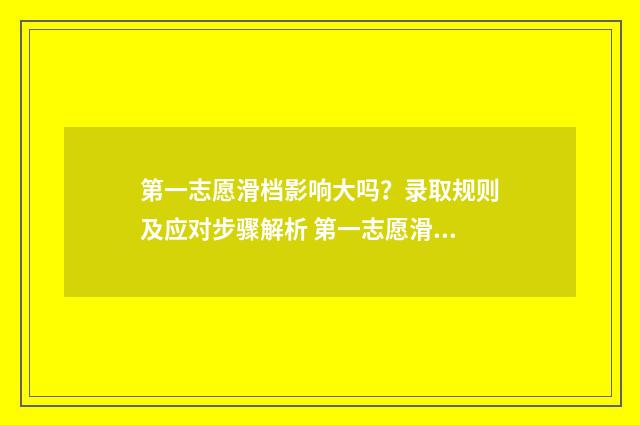 第一志愿滑档影响大吗？录取规则及应对步骤解析 第一志愿滑档影响第二学校吗
