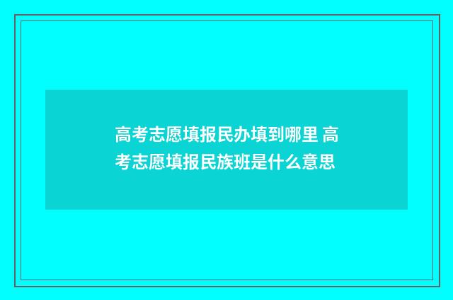 高考志愿填报民办填到哪里 高考志愿填报民族班是什么意思