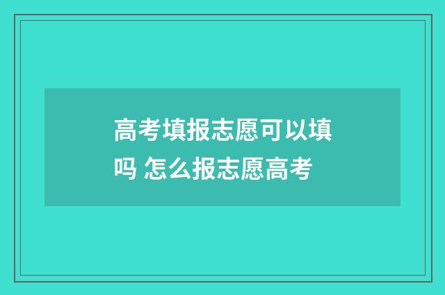 高考填报志愿可以填吗 怎么报志愿高考
