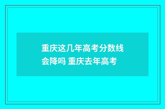 重庆这几年高考分数线会降吗 重庆去年高考