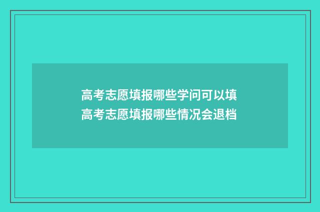 高考志愿填报哪些学问可以填 高考志愿填报哪些情况会退档