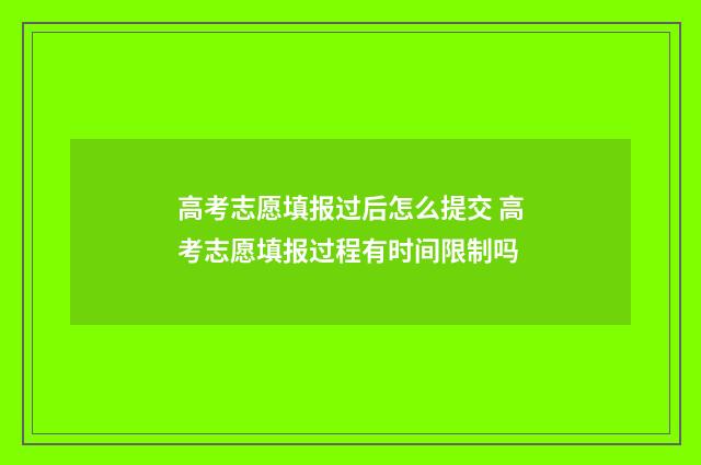 高考志愿填报过后怎么提交 高考志愿填报过程有时间限制吗
