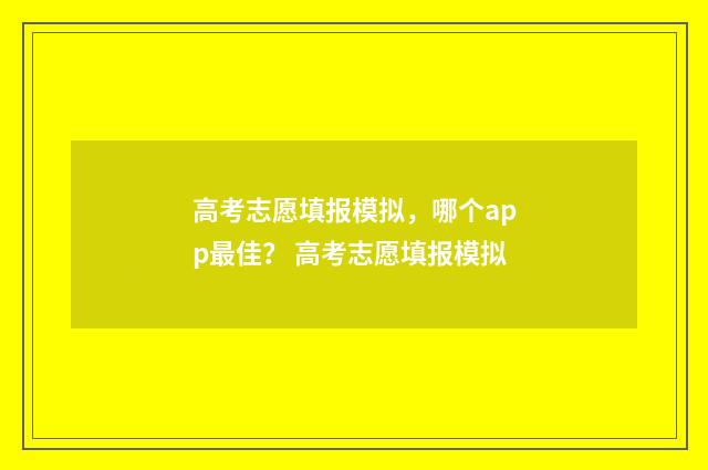 高考志愿填报模拟，哪个app最佳？ 高考志愿填报模拟