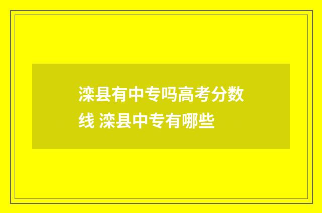 滦县有中专吗高考分数线 滦县中专有哪些