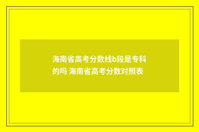 海南省高考分数线b段是专科的吗 海南省高考分数对照表