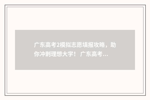 广东高考2模拟志愿填报攻略，助你冲刺理想大学！ 广东高考模拟投档分数线