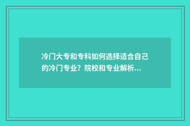 冷门大专和专科如何选择适合自己的冷门专业？院校和专业解析大全 专科比较冷门的专业有哪些