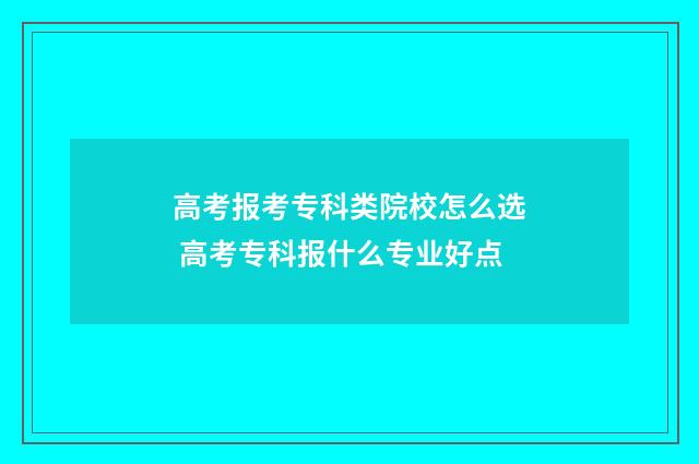 高考报考专科类院校怎么选 高考专科报什么专业好点