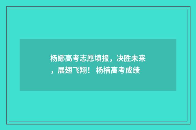 杨娜高考志愿填报，决胜未来，展翅飞翔！ 杨楠高考成绩