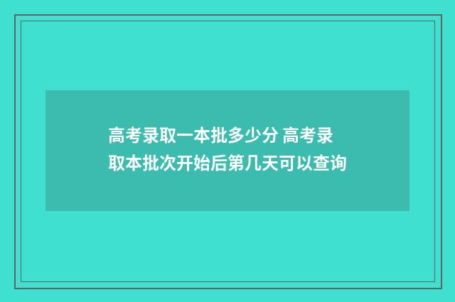 高考录取一本批多少分 高考录取本批次开始后第几天可以查询