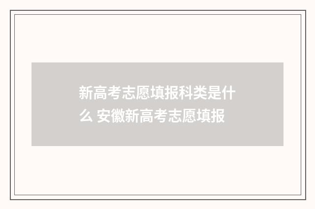 新高考志愿填报科类是什么 安徽新高考志愿填报