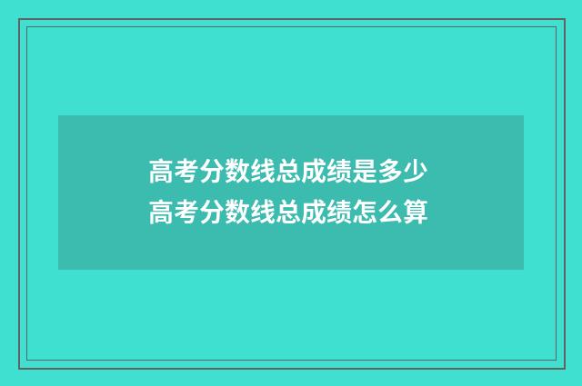 高考分数线总成绩是多少 高考分数线总成绩怎么算
