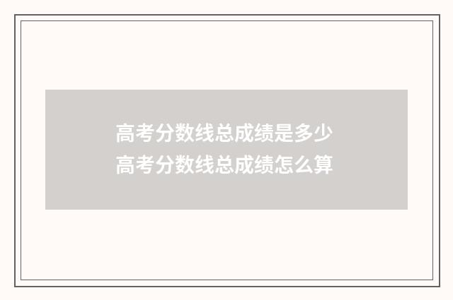 高考分数线总成绩是多少 高考分数线总成绩怎么算