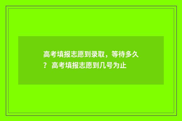 高考填报志愿到录取，等待多久？ 高考填报志愿到几号为止