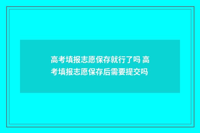 高考填报志愿保存就行了吗 高考填报志愿保存后需要提交吗
