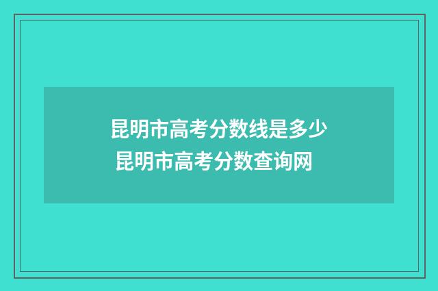昆明市高考分数线是多少 昆明市高考分数查询网