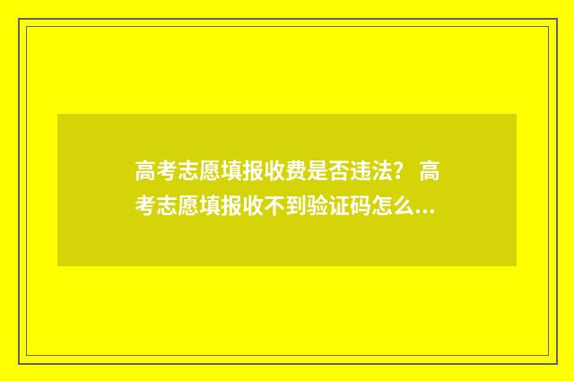 高考志愿填报收费是否违法？ 高考志愿填报收不到验证码怎么办