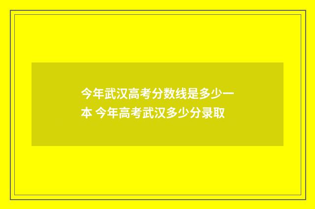 今年武汉高考分数线是多少一本 今年高考武汉多少分录取