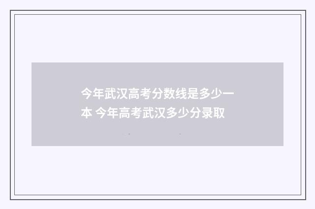 今年武汉高考分数线是多少一本 今年高考武汉多少分录取