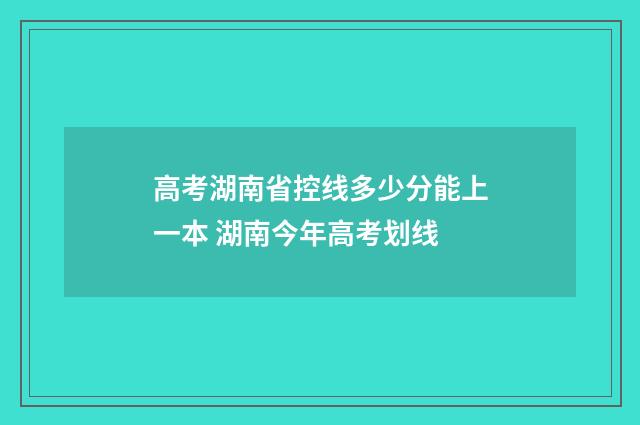 高考湖南省控线多少分能上一本 湖南今年高考划线