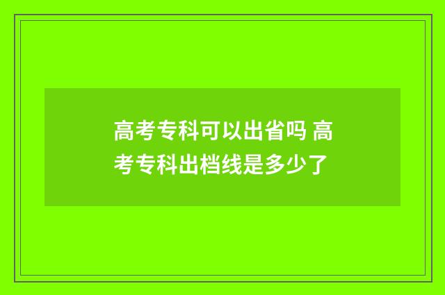 高考专科可以出省吗 高考专科出档线是多少了
