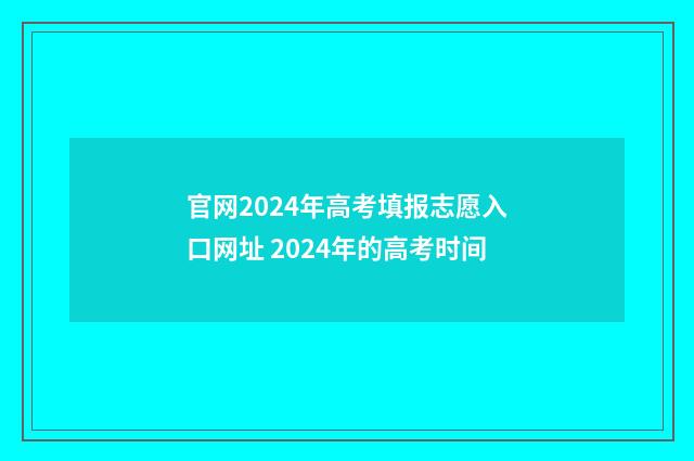 官网2024年高考填报志愿入口网址 2024年的高考时间