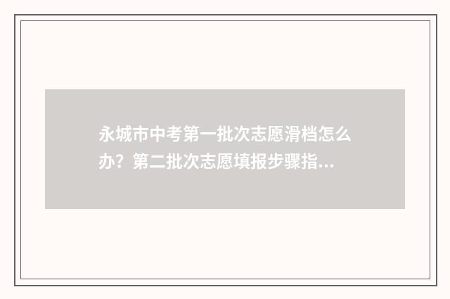 永城市中考第一批次志愿滑档怎么办？第二批次志愿填报步骤指南 永城市中考成绩前十名