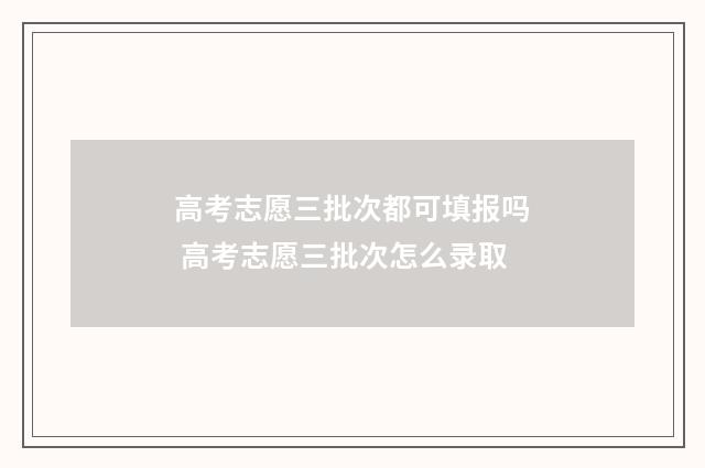 高考志愿三批次都可填报吗 高考志愿三批次怎么录取