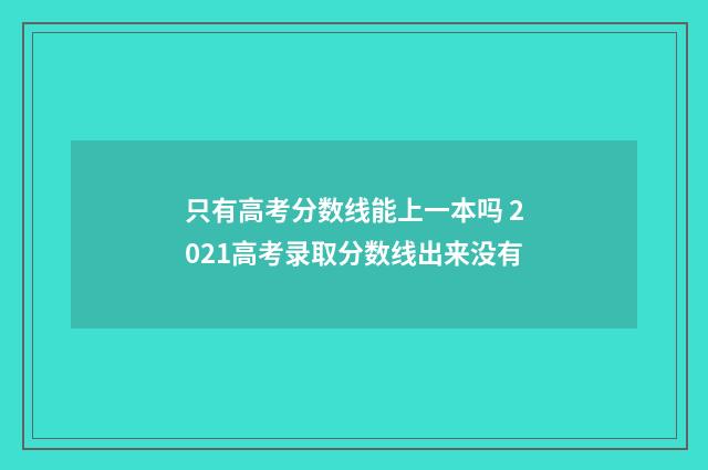 只有高考分数线能上一本吗 2021高考录取分数线出来没有