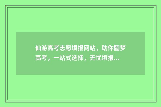 仙游高考志愿填报网站，助你圆梦高考，一站式选择，无忧填报！ 仙游中考志愿填报