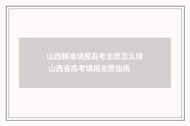山西精准填报高考志愿怎么填 山西省高考填报志愿指南