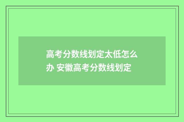 高考分数线划定太低怎么办 安徽高考分数线划定