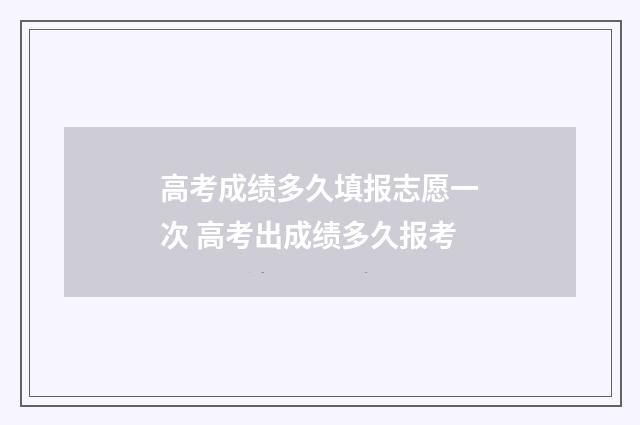 高考成绩多久填报志愿一次 高考出成绩多久报考