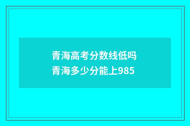 青海高考分数线低吗 青海多少分能上985