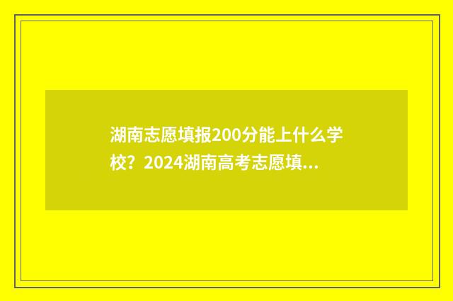 湖南志愿填报200分能上什么学校？2024湖南高考志愿填报指南 湖南志愿填报2024艺术生平行组和非平行组可以都报吗