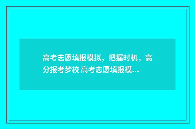 高考志愿填报模拟，把握时机，高分报考梦校 高考志愿填报模板山西