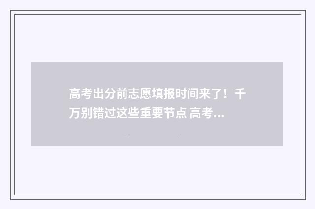 高考出分前志愿填报时间来了!千万别错过这些重要节点 高考考前志愿