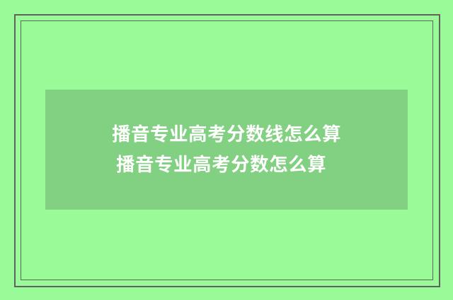 播音专业高考分数线怎么算 播音专业高考分数怎么算