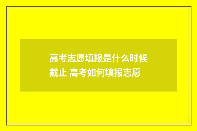 高考志愿填报是什么时候截止 高考如何填报志愿