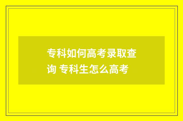专科如何高考录取查询 专科生怎么高考