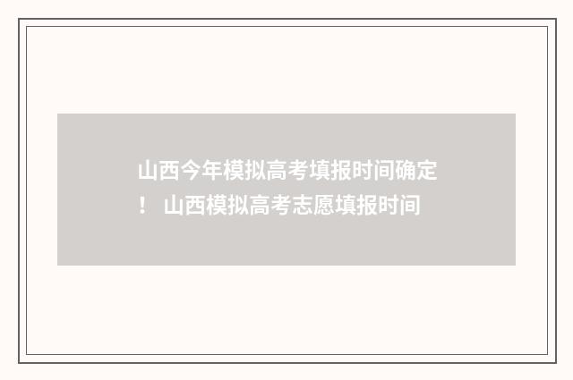 山西今年模拟高考填报时间确定！ 山西模拟高考志愿填报时间