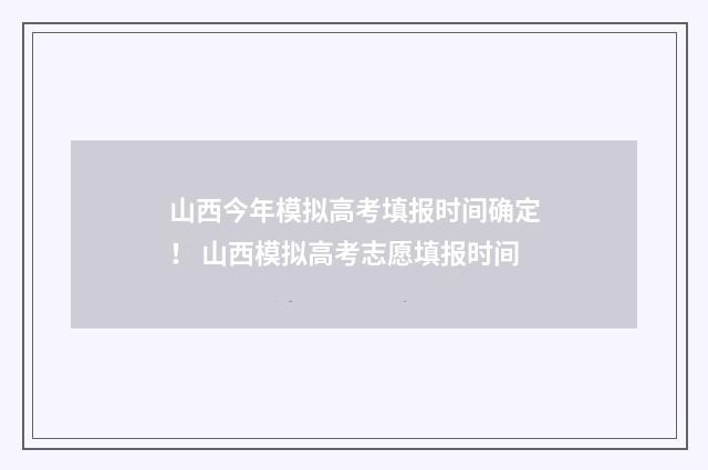 山西今年模拟高考填报时间确定！ 山西模拟高考志愿填报时间