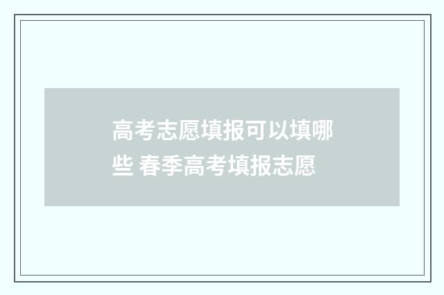 高考志愿填报可以填哪些 春季高考填报志愿