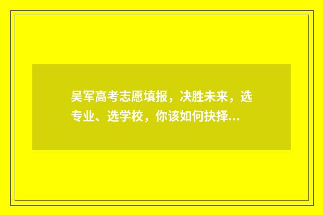 吴军高考志愿填报，决胜未来，选专业、选学校，你该如何抉择？ 吴军高考志愿填什么专业