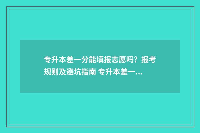 专升本差一分能填报志愿吗？报考规则及避坑指南 专升本差一分能补录吗