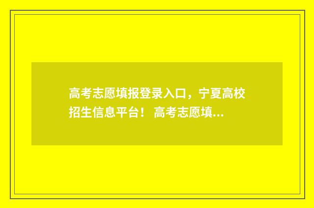 高考志愿填报登录入口，宁夏高校招生信息平台！ 高考志愿填报登陆