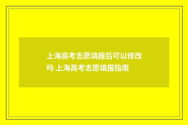 上海高考志愿填报后可以修改吗 上海高考志愿填报指南