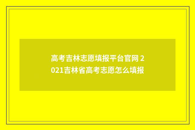 高考吉林志愿填报平台官网 2021吉林省高考志愿怎么填报